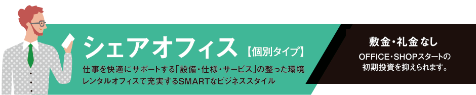 シェアオフィス【個別タイプ】。敷金・礼金なし。OFFICE・SHOPスタートの初期投資を抑えられます。